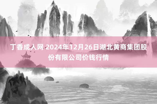丁香成人网 2024年12月26日湖北黄商集团股份有限公司价钱行情