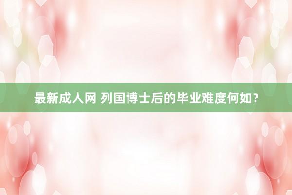 最新成人网 列国博士后的毕业难度何如？