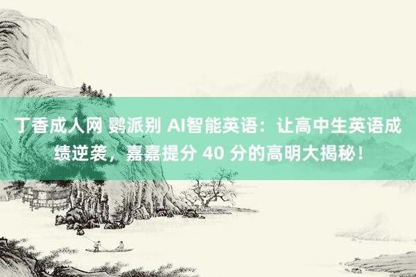 丁香成人网 鹦派别 AI智能英语：让高中生英语成绩逆袭，嘉嘉提分 40 分的高明大揭秘！