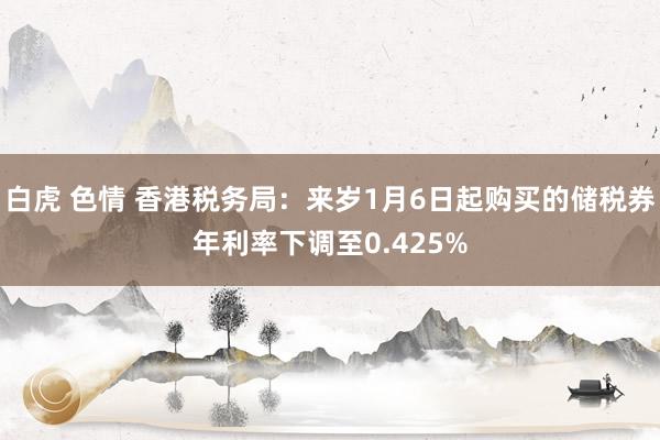白虎 色情 香港税务局：来岁1月6日起购买的储税券年利率下调至0.425%
