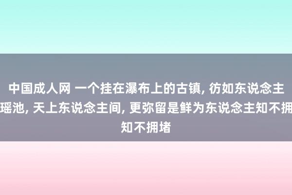 中国成人网 一个挂在瀑布上的古镇， 彷如东说念主间瑶池， 天上东说念主间， 更弥留是鲜为东说念主知不拥堵