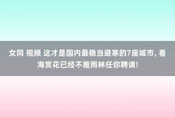 女同 视频 这才是国内最稳当避寒的7座城市， 看海赏花已经不雅雨林任你聘请!