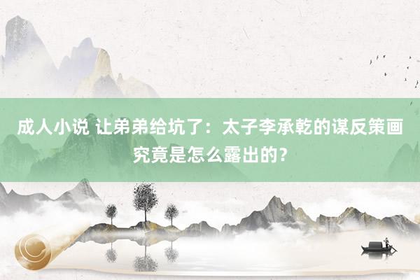 成人小说 让弟弟给坑了：太子李承乾的谋反策画究竟是怎么露出的？