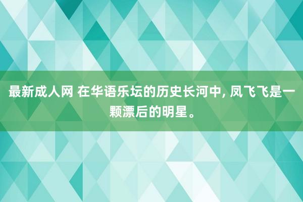 最新成人网 在华语乐坛的历史长河中， 凤飞飞是一颗漂后的明星。