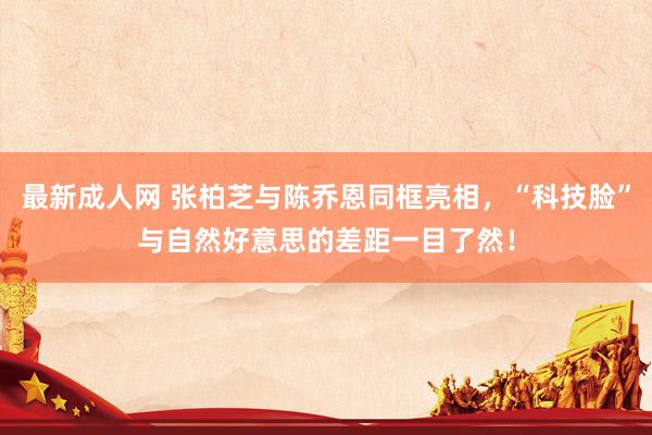 最新成人网 张柏芝与陈乔恩同框亮相，“科技脸”与自然好意思的差距一目了然！