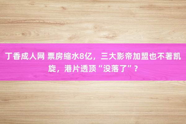 丁香成人网 票房缩水8亿，三大影帝加盟也不著凯旋，港片透顶“没落了”？