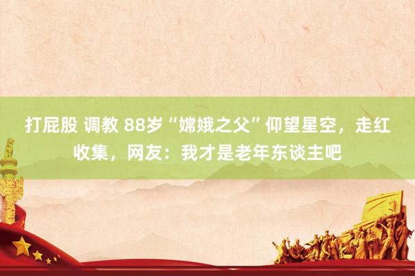 打屁股 调教 88岁“嫦娥之父”仰望星空，走红收集，网友：我才是老年东谈主吧