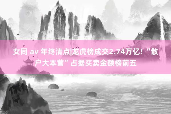 女同 av 年终清点|龙虎榜成交2.74万亿! “散户大本营”占据买卖金额榜前五