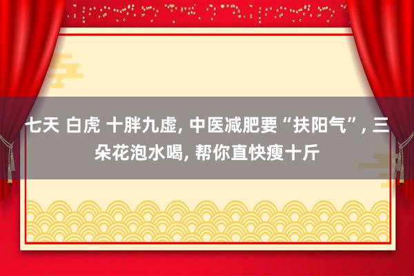 七天 白虎 十胖九虚， 中医减肥要“扶阳气”， 三朵花泡水喝， 帮你直快瘦十斤