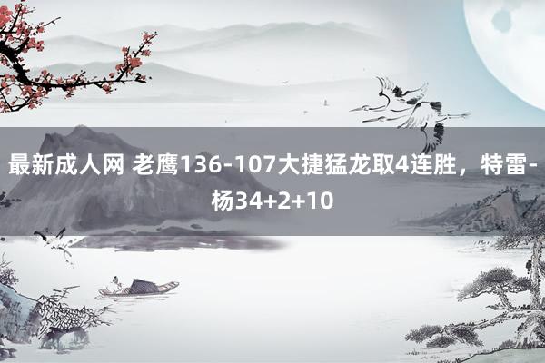 最新成人网 老鹰136-107大捷猛龙取4连胜，特雷-杨34+2+10
