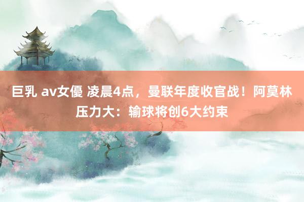 巨乳 av女優 凌晨4点，曼联年度收官战！阿莫林压力大：输球将创6大约束
