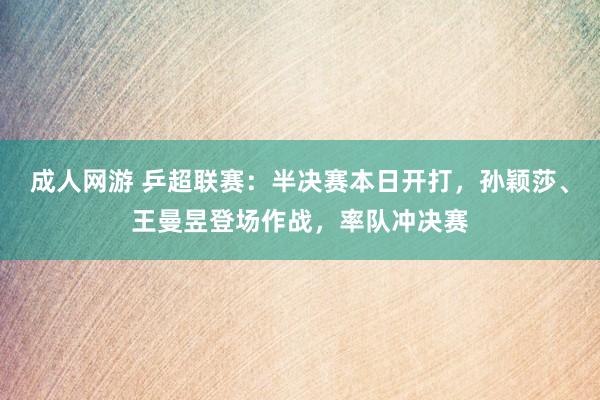 成人网游 乒超联赛：半决赛本日开打，孙颖莎、王曼昱登场作战，率队冲决赛
