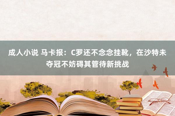 成人小说 马卡报：C罗还不念念挂靴，在沙特未夺冠不妨碍其管待新挑战