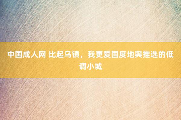 中国成人网 比起乌镇，我更爱国度地舆推选的低调小城