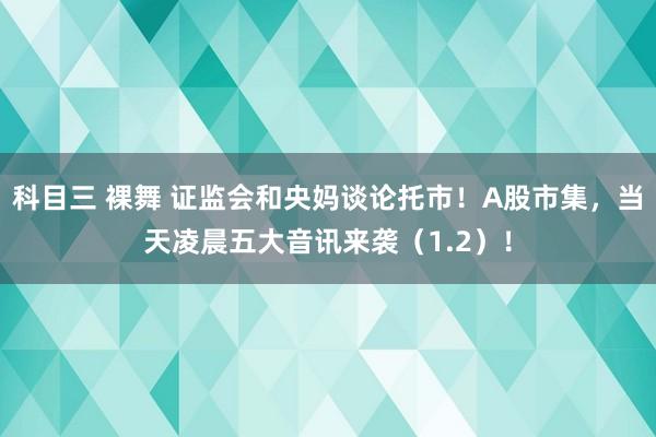 科目三 裸舞 证监会和央妈谈论托市！A股市集，当天凌晨五大音讯来袭（1.2）！