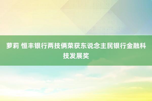 萝莉 恒丰银行两技俩荣获东说念主民银行金融科技发展奖