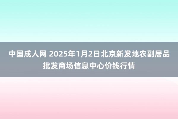 中国成人网 2025年1月2日北京新发地农副居品批发商场信息中心价钱行情
