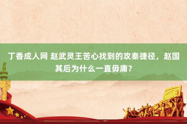 丁香成人网 赵武灵王苦心找到的攻秦捷径，赵国其后为什么一直毋庸？