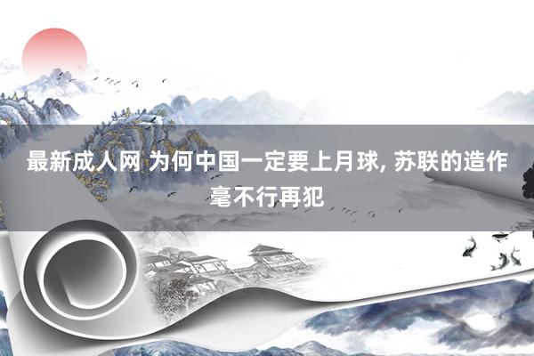 最新成人网 为何中国一定要上月球， 苏联的造作毫不行再犯