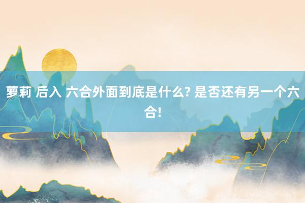 萝莉 后入 六合外面到底是什么? 是否还有另一个六合!