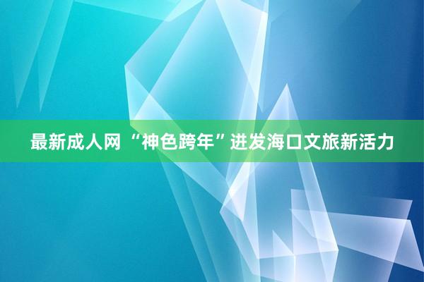 最新成人网 “神色跨年”迸发海口文旅新活力