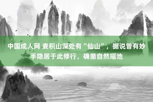 中国成人网 麦积山深处有“仙山”，据说曾有妙手隐居于此修行，确凿自然瑶池