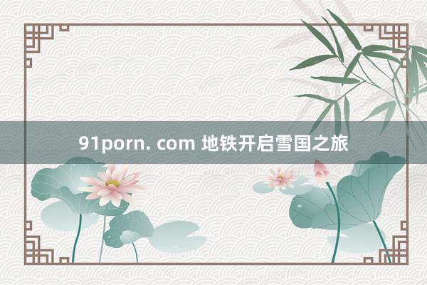 91porn. com 地铁开启雪国之旅