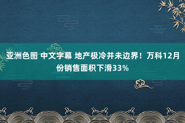 亚洲色图 中文字幕 地产极冷并未边界！万科12月份销售面积下滑33%