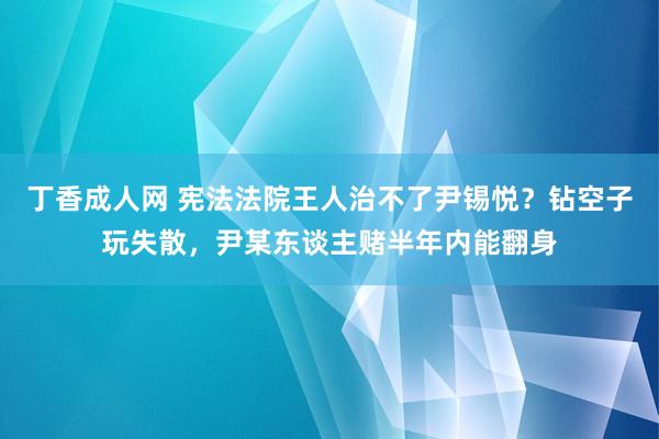 丁香成人网 宪法法院王人治不了尹锡悦？钻空子玩失散，尹某东谈主赌半年内能翻身