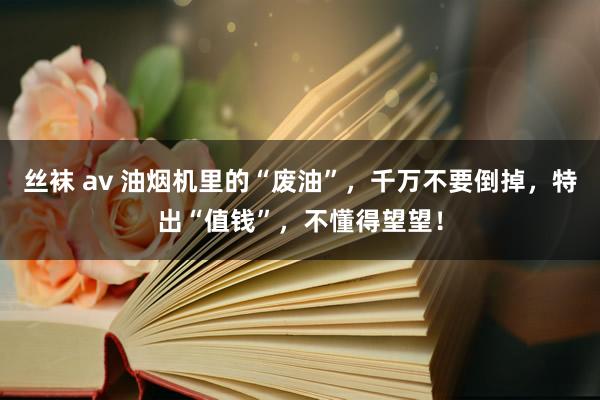 丝袜 av 油烟机里的“废油”，千万不要倒掉，特出“值钱”，不懂得望望！