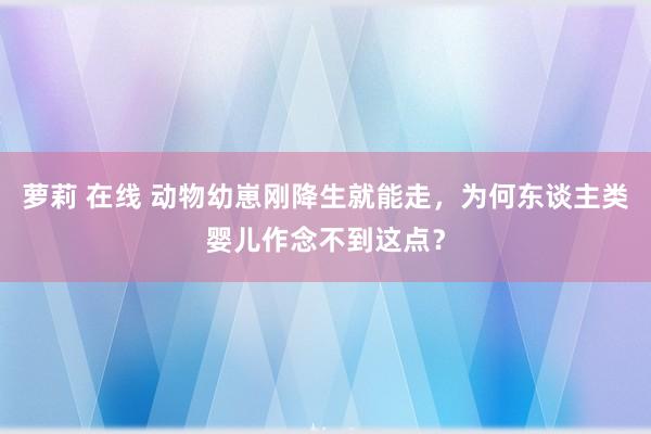 萝莉 在线 动物幼崽刚降生就能走，为何东谈主类婴儿作念不到这点？