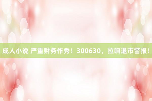 成人小说 严重财务作秀！300630，拉响退市警报！