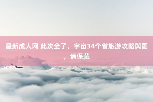 最新成人网 此次全了，宇宙34个省旅游攻略舆图，请保藏