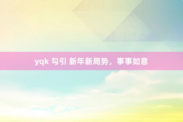 yqk 勾引 新年新局势，事事如意