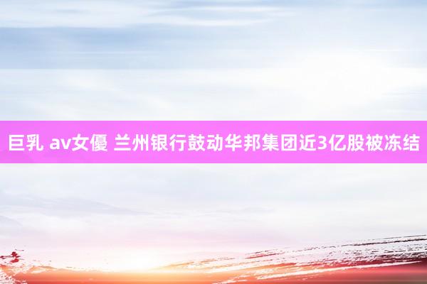 巨乳 av女優 兰州银行鼓动华邦集团近3亿股被冻结
