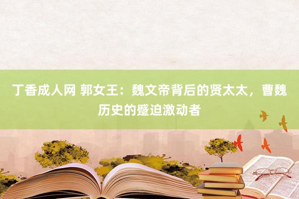 丁香成人网 郭女王：魏文帝背后的贤太太，曹魏历史的蹙迫激动者