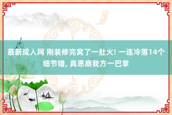 最新成人网 刚装修完窝了一肚火! 一连冷落14个细节错， 真思扇我方一巴掌