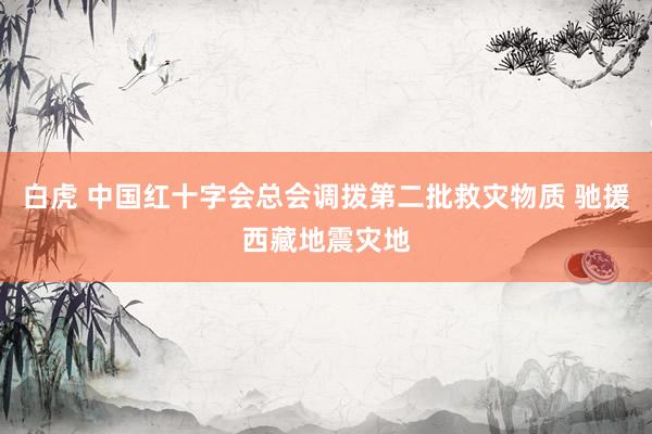 白虎 中国红十字会总会调拨第二批救灾物质 驰援西藏地震灾地