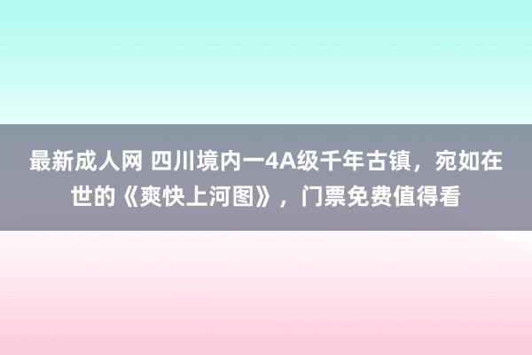 最新成人网 四川境内一4A级千年古镇，宛如在世的《爽快上河图》，门票免费值得看