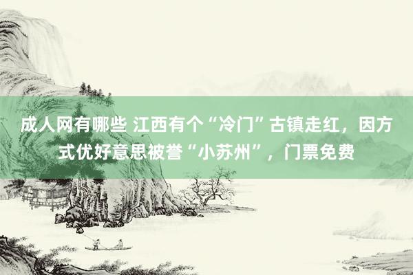 成人网有哪些 江西有个“冷门”古镇走红，因方式优好意思被誉“小苏州”，门票免费