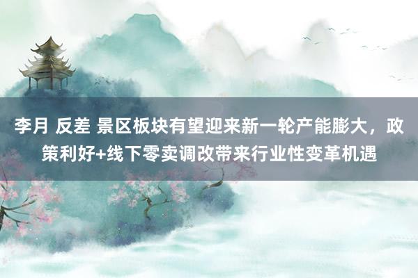 李月 反差 景区板块有望迎来新一轮产能膨大，政策利好+线下零卖调改带来行业性变革机遇