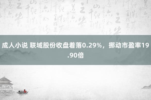 成人小说 联域股份收盘着落0.29%，挪动市盈率19.90倍