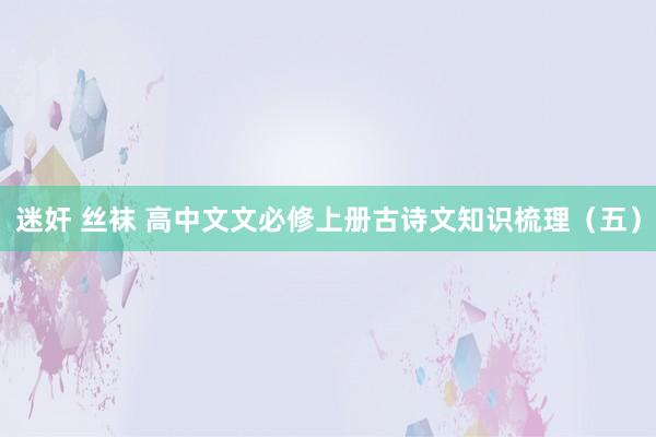 迷奸 丝袜 高中文文必修上册古诗文知识梳理（五）