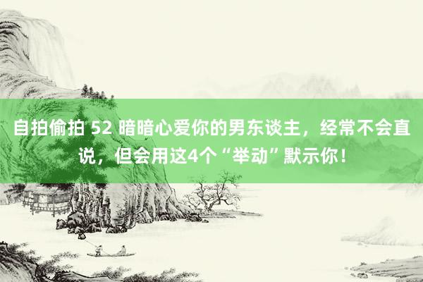自拍偷拍 52 暗暗心爱你的男东谈主，经常不会直说，但会用这4个“举动”默示你！