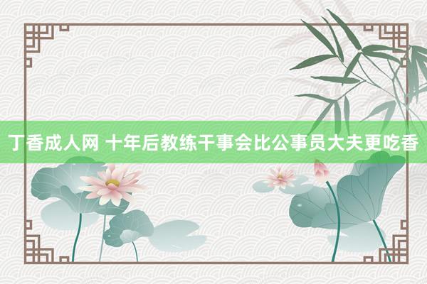 丁香成人网 十年后教练干事会比公事员大夫更吃香