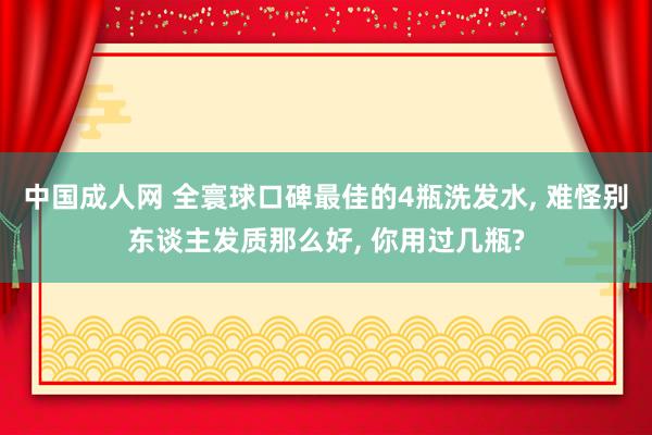 中国成人网 全寰球口碑最佳的4瓶洗发水， 难怪别东谈主发质那么好， 你用过几瓶?