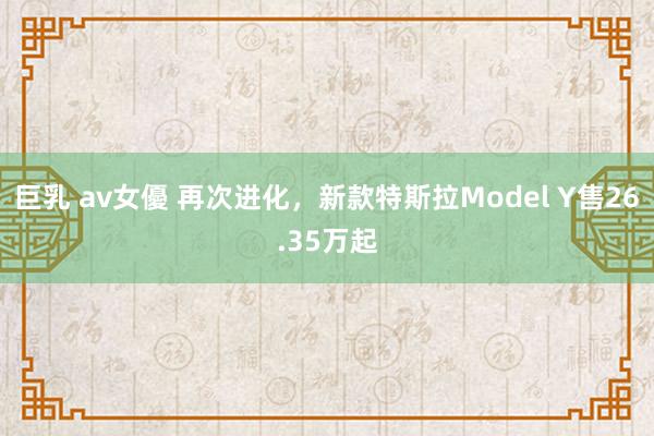 巨乳 av女優 再次进化，新款特斯拉Model Y售26.35万起