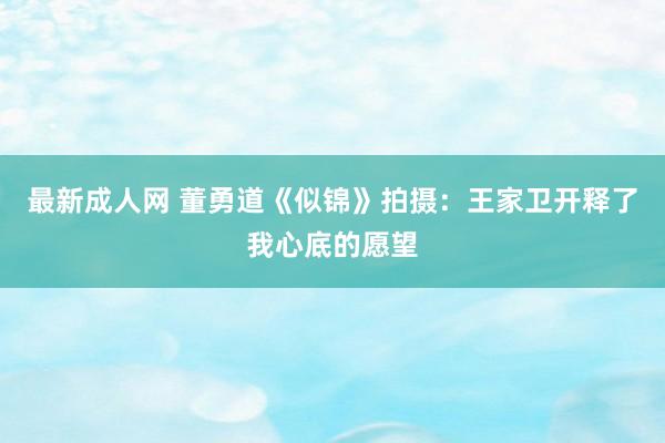 最新成人网 董勇道《似锦》拍摄：王家卫开释了我心底的愿望