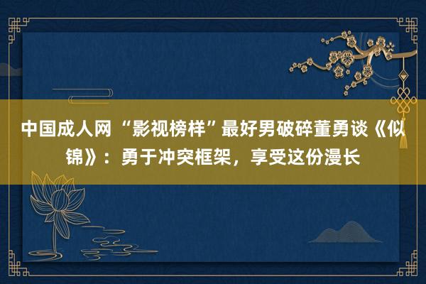 中国成人网 “影视榜样”最好男破碎董勇谈《似锦》：勇于冲突框架，享受这份漫长