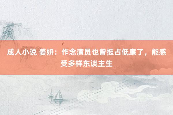 成人小说 姜妍：作念演员也曾挺占低廉了，能感受多样东谈主生